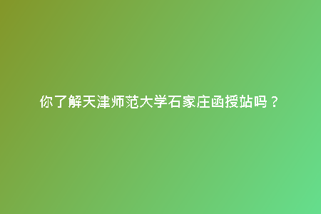 你了解天津師范大學(xué)石家莊函授站嗎？