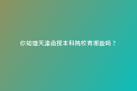 你知道天津函授本科院校有哪些嗎？
