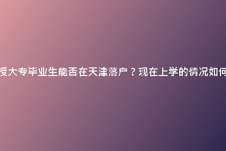 函授大專畢業(yè)生能否在天津落戶？現(xiàn)在上學(xué)的情況如何？
