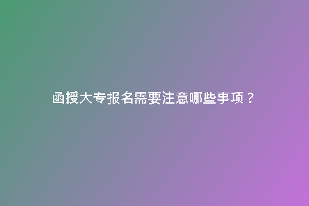 函授大專報(bào)名需要注意哪些事項(xiàng)？