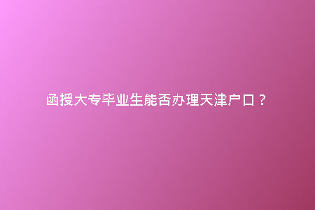 函授大專畢業(yè)生能否辦理天津戶口？