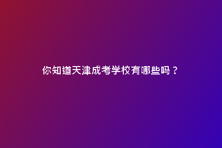 你知道天津成考學(xué)校有哪些嗎？