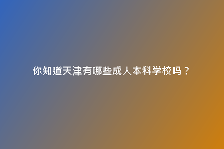 你知道天津有哪些成人本科學(xué)校嗎?