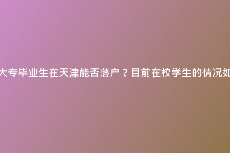 函授大專(zhuān)畢業(yè)生在天津能否落戶(hù)？目前在校學(xué)生的情況如何？