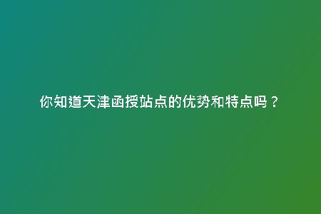 你知道天津函授站點(diǎn)的優(yōu)勢(shì)和特點(diǎn)嗎?
