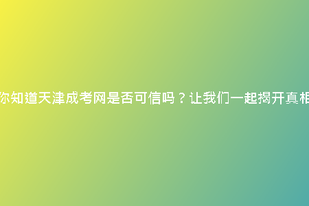 你知道天津成考網(wǎng)是否可信嗎？讓我們一起揭開真相