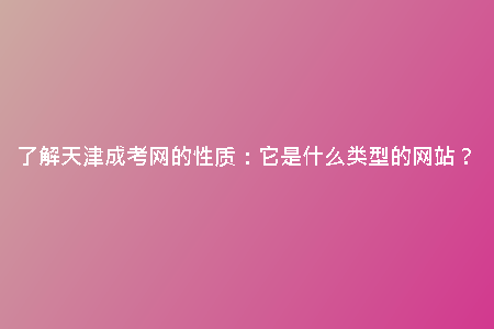 了解天津成考網(wǎng)的性質(zhì)：它是什么類型的網(wǎng)站？