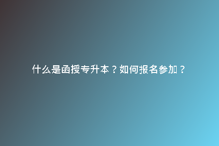 什么是函授專升本？如何報名參加？