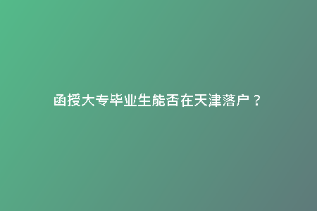函授大專畢業(yè)生能否在天津落戶?