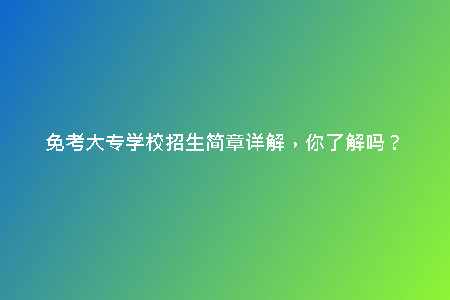 免考大專學(xué)校招生簡(jiǎn)章詳解，你了解嗎？