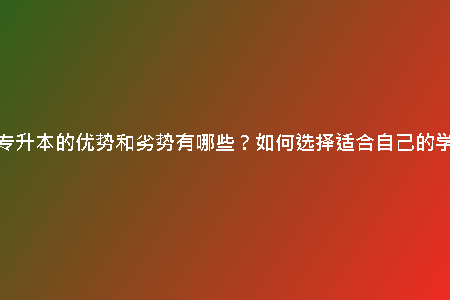 函授專升本的優(yōu)勢和劣勢有哪些？如何選擇適合自己的學(xué)校？