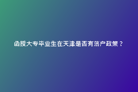 函授大專畢業(yè)生在天津是否有落戶政策?
