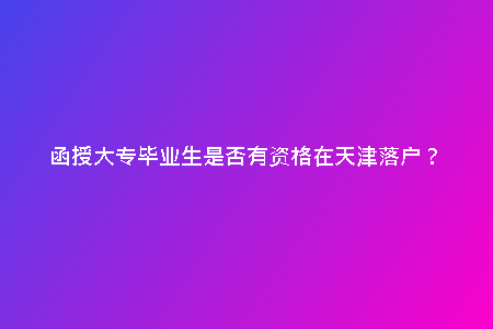 函授大專畢業(yè)生是否有資格在天津落戶？