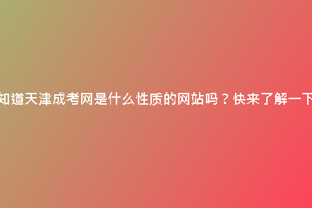 你知道天津成考網(wǎng)是什么性質(zhì)的網(wǎng)站嗎？快來了解一下！