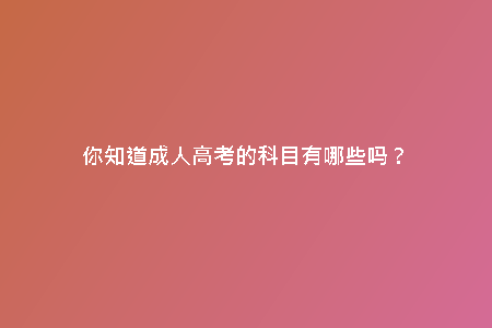 你知道成人高考的科目有哪些嗎？