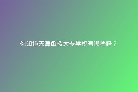 你知道天津函授大專學校有哪些嗎?