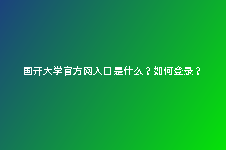 國開大學(xué)官方網(wǎng)入口是什么？如何登錄？