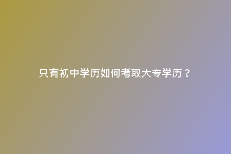 只有初中學(xué)歷如何考取大專學(xué)歷？