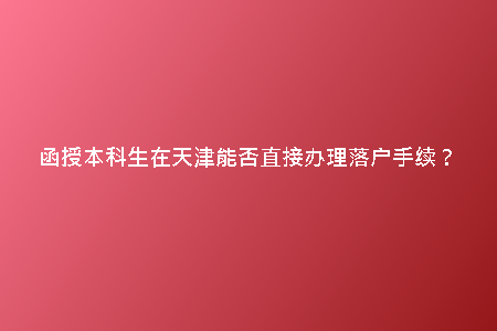 函授本科生在天津能否直接辦理落戶手續(xù)？