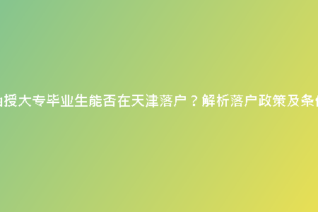 函授大專畢業(yè)生能否在天津落戶？解析落戶政策及條件