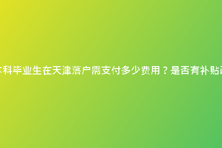函授本科畢業(yè)生在天津落戶需支付多少費(fèi)用？是否有補(bǔ)貼政策？