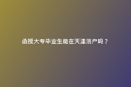 函授大專畢業(yè)生能在天津落戶嗎？