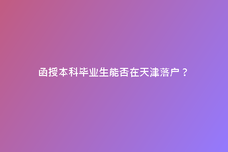 函授本科畢業(yè)生能否在天津落戶？