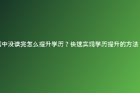初中沒讀完怎么提升學(xué)歷？快速實(shí)現(xiàn)學(xué)歷提升的方法！