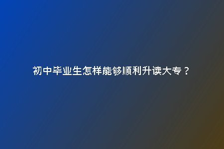 初中畢業(yè)生怎樣能夠順利升讀大專？