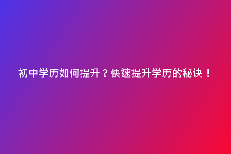 初中學(xué)歷如何提升？快速提升學(xué)歷的秘訣！