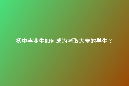 初中畢業(yè)生如何成為考取大專的學生?