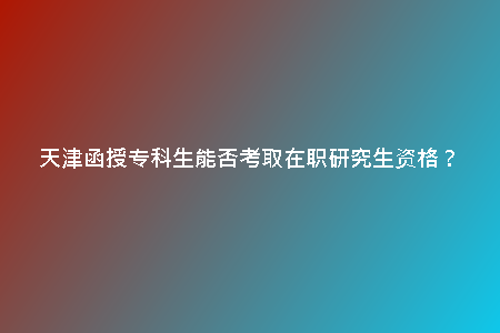 天津函授?？粕芊窨既≡诼氀芯可Y格？