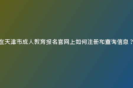 在天津市成人教育報(bào)名官網(wǎng)上如何注冊(cè)和查詢信息？