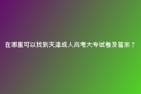 在哪里可以找到天津成人高考大專試卷及答案？