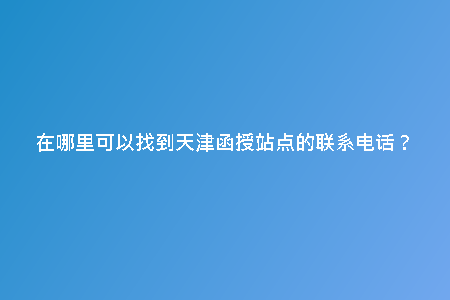 在哪里可以找到天津函授站點的聯(lián)系電話？