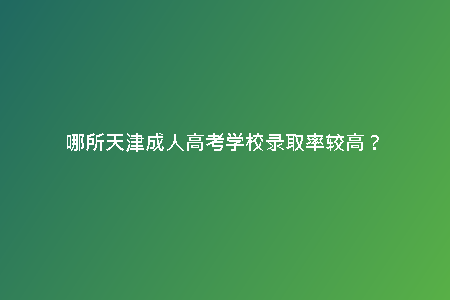 哪所天津成人高考學(xué)校錄取率較高？