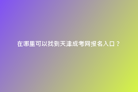 在哪里可以找到天津成考網(wǎng)報(bào)名入口?