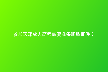 參加天津成人高考需要準(zhǔn)備哪些證件？