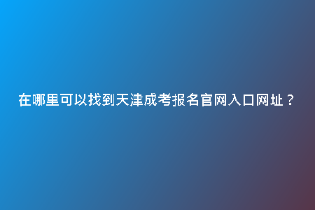 在哪里可以找到天津成考報(bào)名官網(wǎng)入口網(wǎng)址？