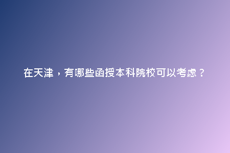 在天津，有哪些函授本科院?？梢钥紤]？