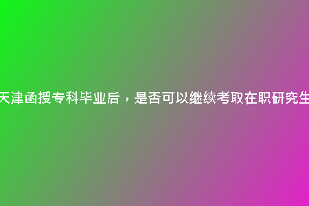 在天津函授?？飘厴I(yè)后，是否可以繼續(xù)考取在職研究生？
