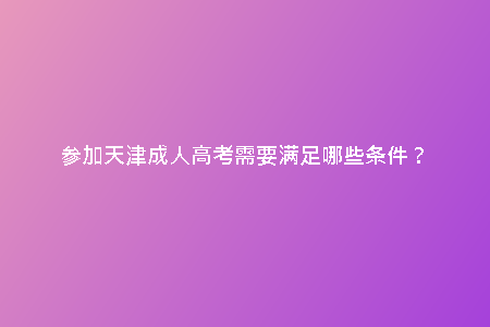 參加天津成人高考需要滿(mǎn)足哪些條件?