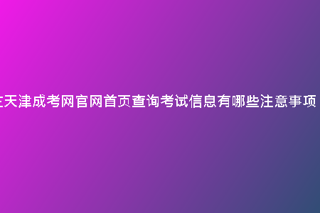 在天津成考網官網首頁查詢考試信息有哪些注意事項？