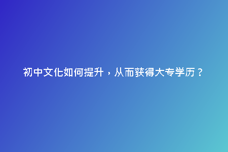 初中文化如何提升，從而獲得大專學(xué)歷？