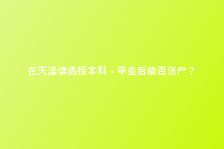 在天津讀函授本科，畢業(yè)后能否落戶？