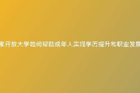 國家開放大學(xué)如何幫助成年人實(shí)現(xiàn)學(xué)歷提升和職業(yè)發(fā)展？