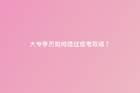 大專學(xué)歷如何通過(guò)成考取得？