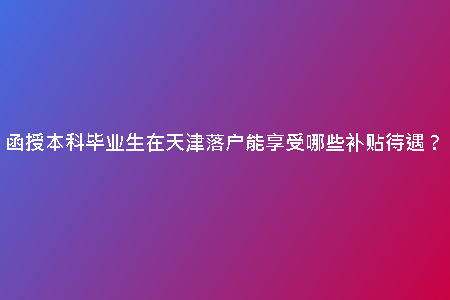 函授本科畢業(yè)生在天津落戶(hù)能享受哪些補(bǔ)貼待遇？