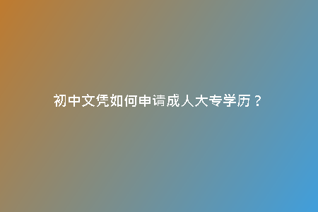初中文憑如何申請(qǐng)成人大專(zhuān)學(xué)歷？