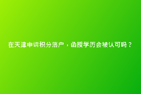 在天津申請積分落戶，函授學(xué)歷會被認(rèn)可嗎？